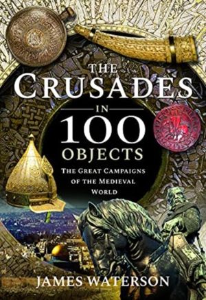 Crusades in 100 Objects - The Great Campaigns of the Medieval World