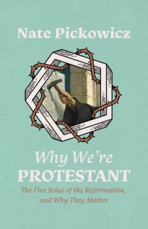 Why We're Protestant - The Five Solas of the Reformation, and Why They Matt
