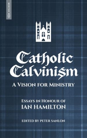 Catholic Calvinism - A Vision for Ministry: Essays in Honour of Ian Hamilto