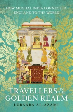Travellers in the Golden Realm - How Mughal India Connected England to the