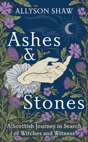 Ashes and Stones - A Scottish Journey in Search of Witches and Witness