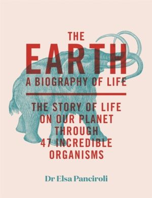The Earth - A Biography of Life: The Story of Life On Our Planet through 47