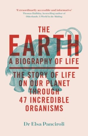 The Earth - A Biography of Life: The Story of Life On Our Planet through 47