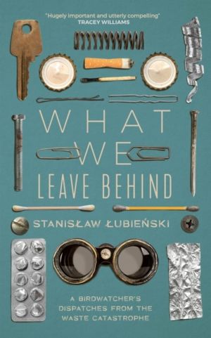 What We Leave Behind - A Birdwatcher's Dispatches from the Waste Catastroph