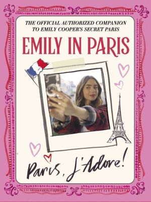 Emily in Paris: Paris, JÔÇÖAdore! - The Official Authorized Companion