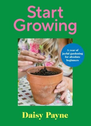 Start Growing - A Year of Joyful Gardening for Absolute Beginners