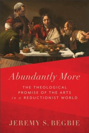 Abundantly More ÔÇô The Theological Promise of the Arts in a Reductionist W
