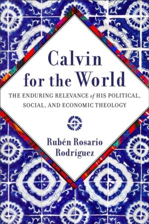 Calvin for the World - The Enduring Relevance of His Political, Social, and
