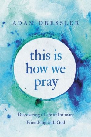 This Is How We Pray - Discovering a Life of Intimate Friendship with God
