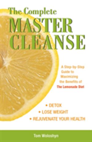 Complete Master Cleanse - A Step-by-Step Guide to Maximizing the Benefits o