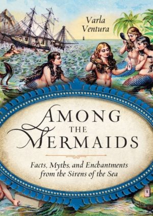Among the Mermaids - Facts, Myths, and Enchantments from the Sirens of the