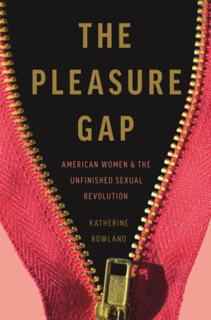 The Pleasure Gap - American Women and the Unfinished Sexual Revolution