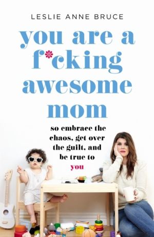 You Are a F*cking Awesome Mom - So Embrace the Chaos, Get Over the Guilt, a