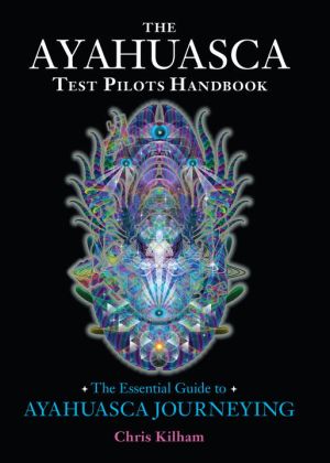 Ayahuasca test pilots handbook - the essential guide to ayahuasca journeyin