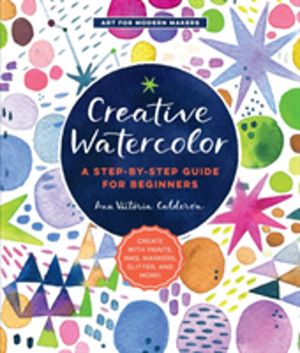 Creative Watercolor - A Step-by-Step Guide for Beginners--Create with Paint