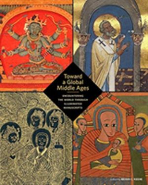 Toward a Global Middle Ages - Encountering the World through Illuminated Ma