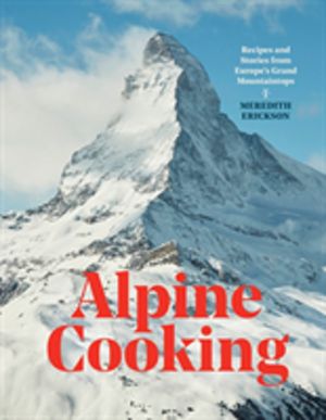 Alpine Cooking - Recipes and Stories from Europe's Grand Mountaintops