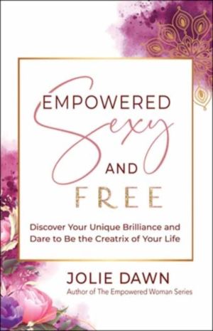 Empowered, Sexy, and Free - Discover Your Unique Brilliance and Dare to Be