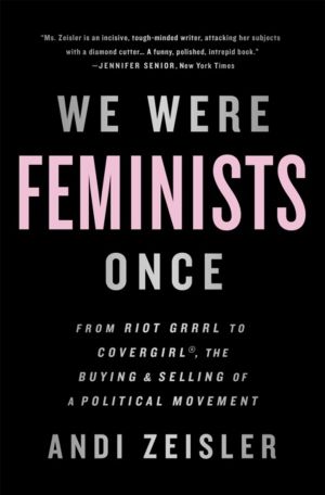 We Were Feminists Once - From Riot Grrrl to CoverGirl, the Buying and Selli