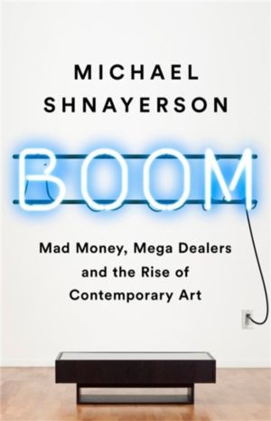 Boom - Mad Money, Mega Dealers, and the Rise of Contemporary Art