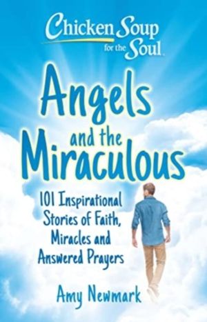 Chicken Soup for the Soul: Angels and the Miraculous - 101 Inspirational St