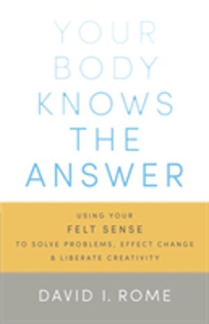 Your Body Knows the Answer - Using Your Felt Sense to Solve Problems, Effec