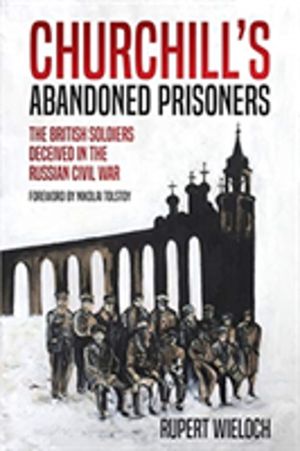Churchill'S Abandoned Prisoners - The British Soldiers Deceived in the Russ