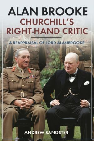 Alan Brooke: Churchill's Right-Hand Critic - A Reappraisal of Lord Alanbroo