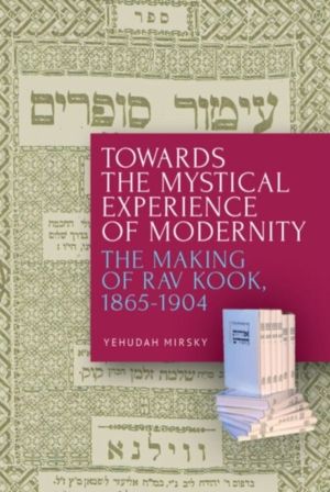 Towards the Mystical Experience of Modernity - The Making of Rav Kook, 1865