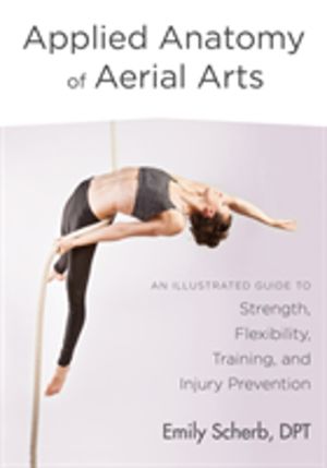 Applied Anatomy of Aerial Arts - An Illustrated Guide to Strength, Flexibil