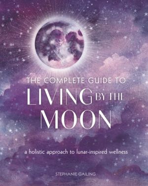 Complete Guide to Living by the Moon - A Holistic Approach to Lunar-Inspire