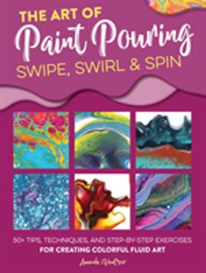 Art of Paint Pouring: Swipe, Swirl & Spin - 50+ tips, techniques, and step-