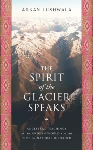 Spirit of the Glacier Speaks - Ancestral Teachings of the Andean World for