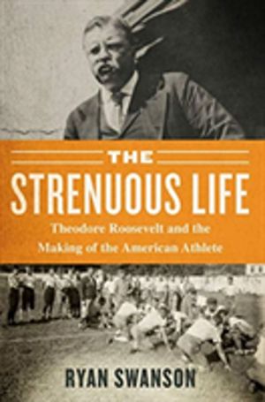 Strenuous Life - Theodore Roosevelt and the Making of the American Athlete