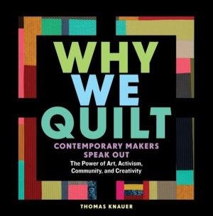 Why We Quilt - Contemporary Makers Speak Out about the Power of Art, Activi