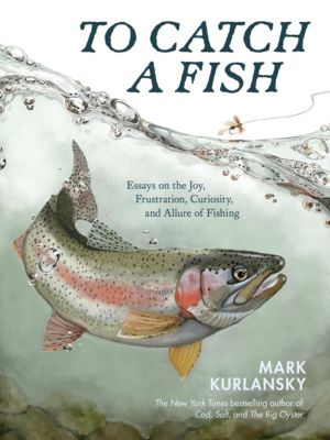 To Catch a Fish - Essays on the Joy, Frustration, Curiosity, and Allure of