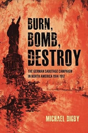 Burn, Bomb, Destroy - The Sabotage Campaign of the German Secret Services i