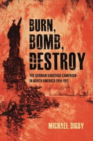 Burn, Bomb, Destroy - The German Sabotage Campaign in North America, 1914ÔÇ
