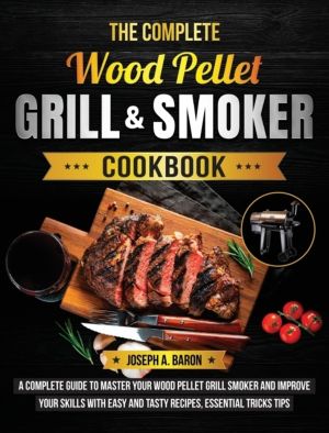 Complete Wood Pellet Grill & Smoker Cookbook - A Complete Guide to Master Y