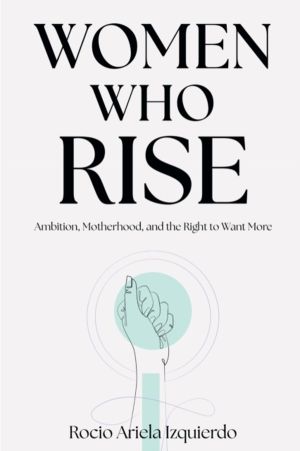 Women Who Rise - Ambition, Motherhood, and the Right to Want More