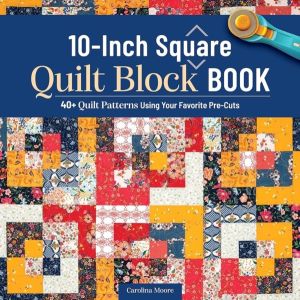 10-Inch Square Quilt Block Book - 40+ Quilt Patterns Using Your Favorite Pr