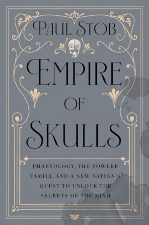 Empire of Skulls - Phrenology, the Fowler Family, and a New Nation's Quest