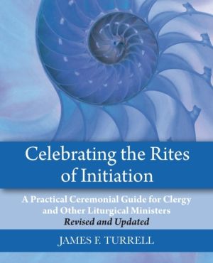 Celebrating the Rites of Initiation - A Practical Ceremonial Guide for Cler