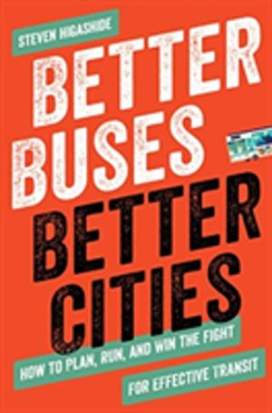 Better Buses, Better Cities - How to Plan, Run, and Win the Fight for Effec