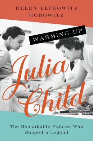 Warming Up Julia Child - The Remarkable Figures Who Shaped a Legend