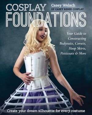 Cosplay Foundations - Your Guide to Constructing Bodysuits, Corsets, Hoop S