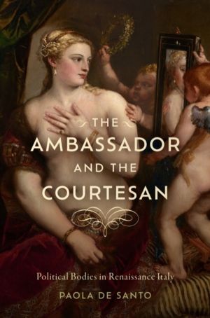 Ambassador and the Courtesan - Political Bodies in Renaissance Italy