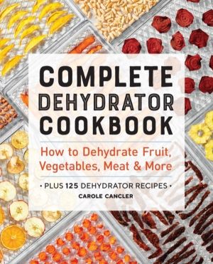 Complete Dehydrator Cookbook - How to Dehydrate Fruit, Vegetables, Meat & M