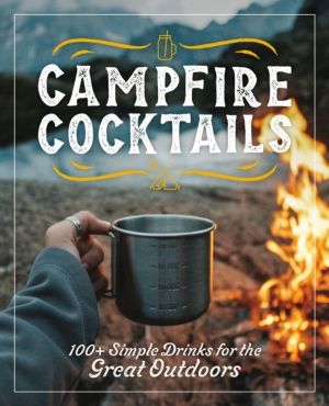 Campfire Cocktails - 100+ Simple Drinks for the Great Outdoors