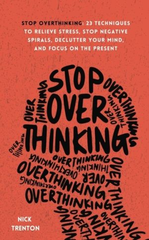 Stop Overthinking - 23 Techniques to Relieve Stress, Stop Negative Spirals,